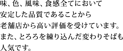 味、色、風味、食感全てにおいて安定した品質であることから老舗店から高い評価を受けています。また、とろろを練り込んだ変わりそばも人気です。